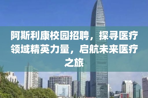 阿斯利康校园招聘，探寻医疗领域精英力量，启航未来医疗之旅