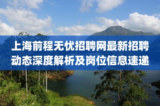 上海前程无忧招聘网最新招聘动态深度解析及岗位信息速递