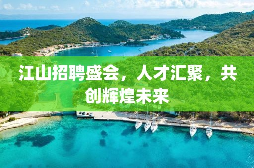 江山招聘盛会，人才汇聚，共创辉煌未来