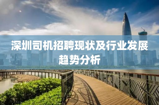 深圳司机招聘现状及行业发展趋势分析