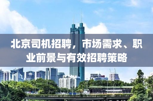 北京司机招聘，市场需求、职业前景与有效招聘策略