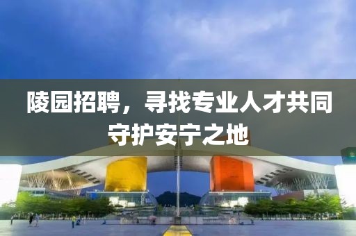 陵园招聘，寻找专业人才共同守护安宁之地