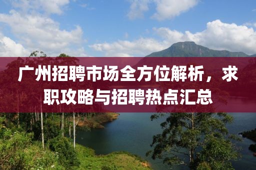 广州招聘市场全方位解析，求职攻略与招聘热点汇总