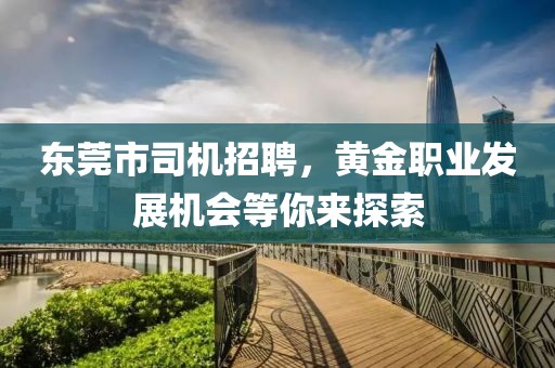 东莞市司机招聘，黄金职业发展机会等你来探索