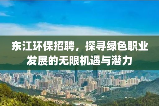 东江环保招聘，探寻绿色职业发展的无限机遇与潜力