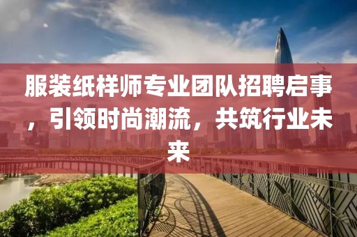 服装纸样师专业团队招聘启事，引领时尚潮流，共筑行业未来