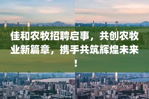 佳和农牧招聘启事，共创农牧业新篇章，携手共筑辉煌未来！