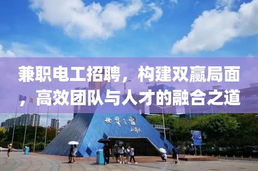 兼职电工招聘，构建双赢局面，高效团队与人才的融合之道