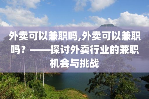 外卖可以兼职吗,外卖可以兼职吗？——探讨外卖行业的兼职机会与挑战