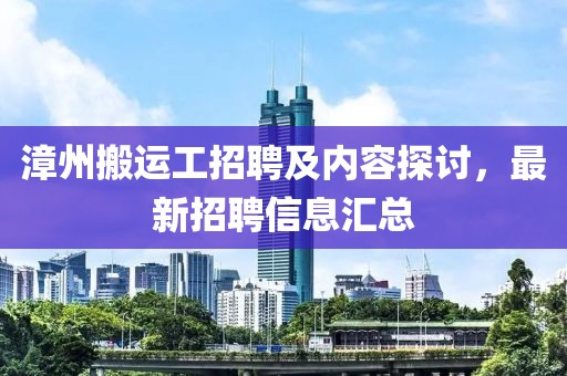 漳州搬运工招聘及内容探讨，最新招聘信息汇总