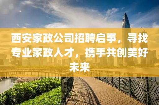 西安家政公司招聘启事，寻找专业家政人才，携手共创美好未来