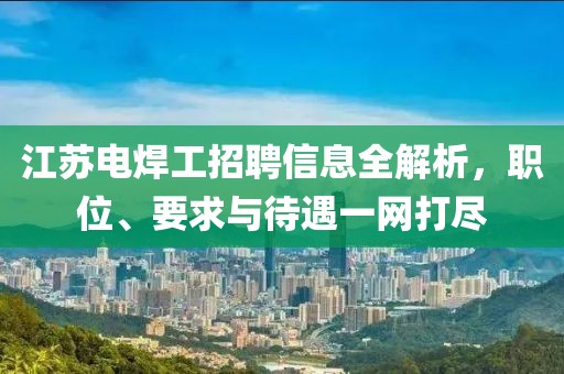 江苏电焊工招聘信息全解析，职位、要求与待遇一网打尽