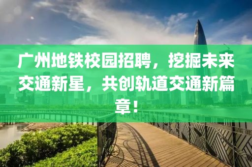 广州地铁校园招聘，挖掘未来交通新星，共创轨道交通新篇章！