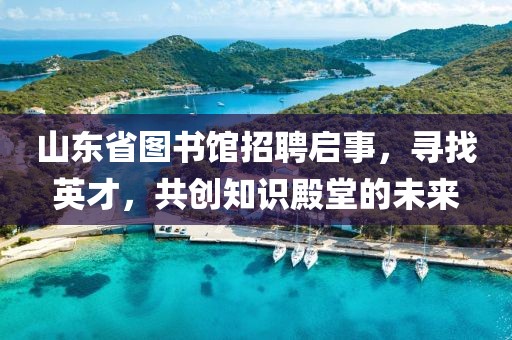 山东省图书馆招聘启事，寻找英才，共创知识殿堂的未来