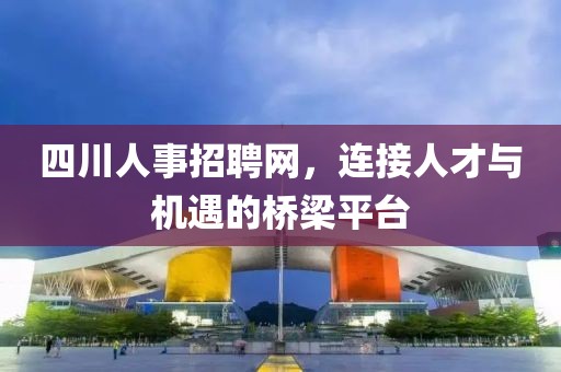 四川人事招聘网，连接人才与机遇的桥梁平台