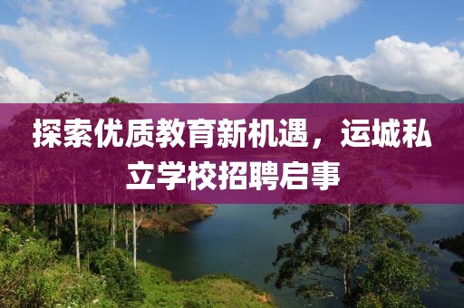 探索优质教育新机遇，运城私立学校招聘启事