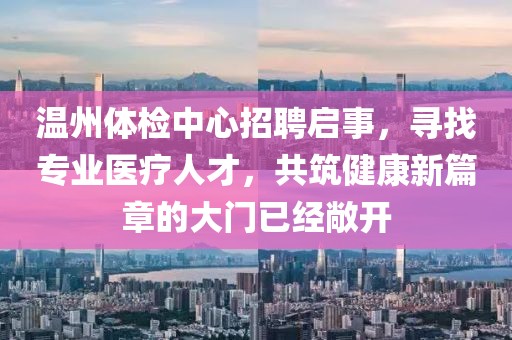 温州体检中心招聘启事，寻找专业医疗人才，共筑健康新篇章的大门已经敞开