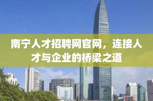 南宁人才招聘网官网，连接人才与企业的桥梁之道