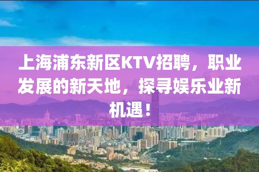 上海浦东新区KTV招聘，职业发展的新天地，探寻娱乐业新机遇！