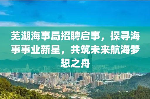 芜湖海事局招聘启事，探寻海事事业新星，共筑未来航海梦想之舟