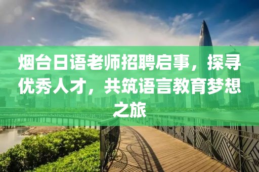 烟台日语老师招聘启事，探寻优秀人才，共筑语言教育梦想之旅