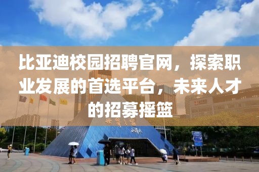 比亚迪校园招聘官网，探索职业发展的首选平台，未来人才的招募摇篮