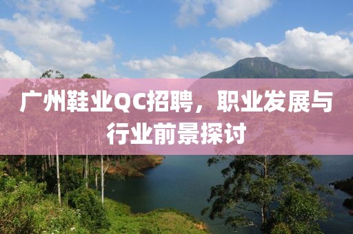 广州鞋业QC招聘，职业发展与行业前景探讨