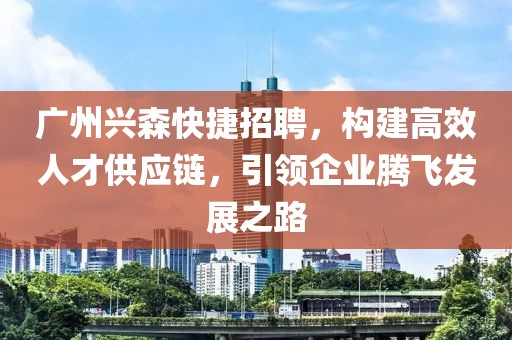 广州兴森快捷招聘，构建高效人才供应链，引领企业腾飞发展之路