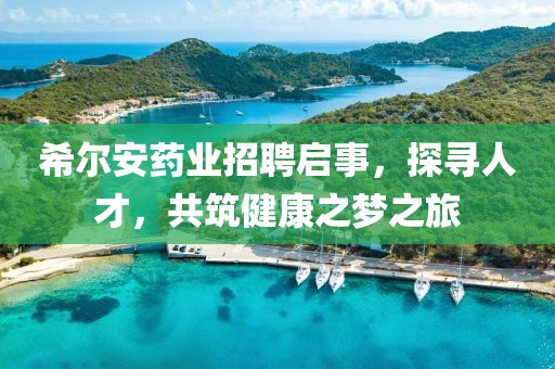 希尔安药业招聘启事，探寻人才，共筑健康之梦之旅