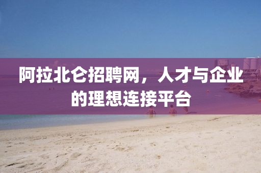 阿拉北仑招聘网，人才与企业的理想连接平台