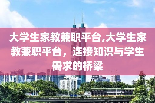 大学生家教兼职平台,大学生家教兼职平台，连接知识与学生需求的桥梁