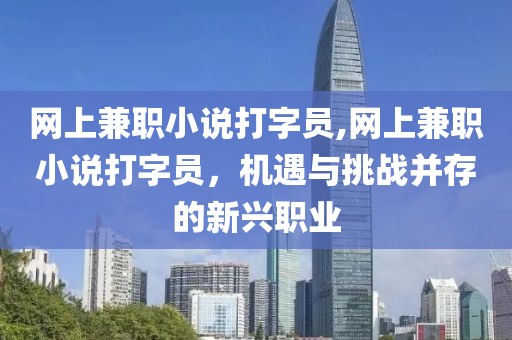 网上兼职小说打字员,网上兼职小说打字员，机遇与挑战并存的新兴职业