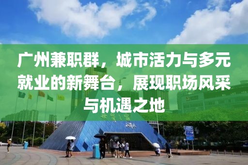 广州兼职群，城市活力与多元就业的新舞台，展现职场风采与机遇之地