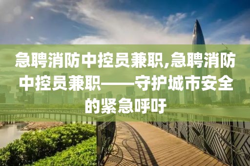 急聘消防中控员兼职,急聘消防中控员兼职——守护城市安全的紧急呼吁