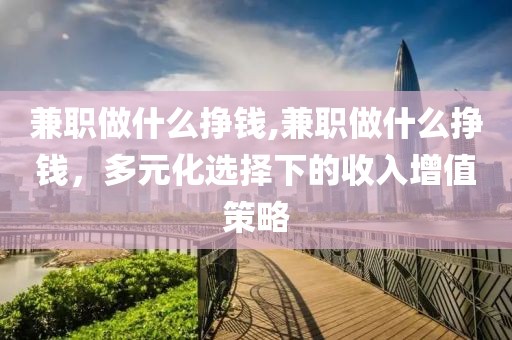 兼职做什么挣钱,兼职做什么挣钱，多元化选择下的收入增值策略