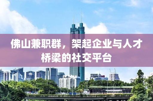 佛山兼职群，架起企业与人才桥梁的社交平台