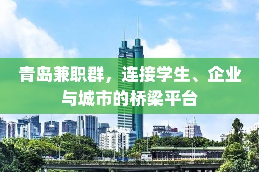 青岛兼职群，连接学生、企业与城市的桥梁平台