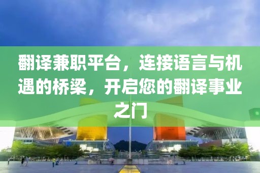 翻译兼职平台，连接语言与机遇的桥梁，开启您的翻译事业之门