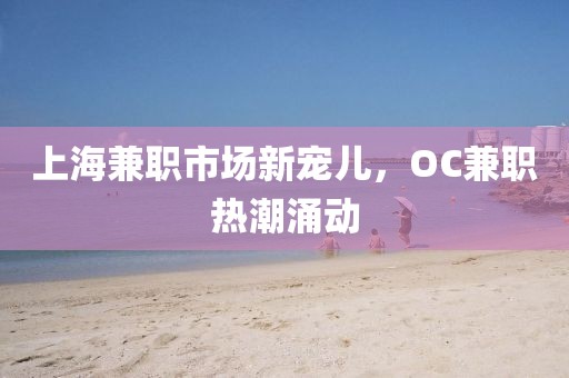 上海兼职市场新宠儿，OC兼职热潮涌动