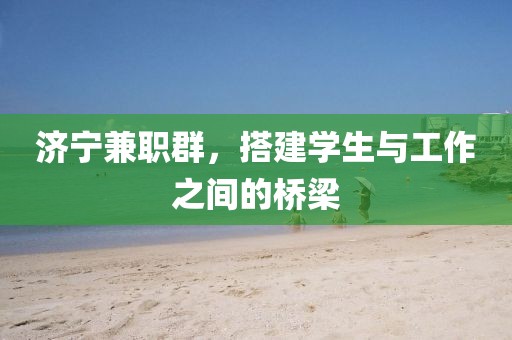 济宁兼职群，搭建学生与工作之间的桥梁