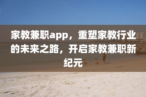 家教兼职app，重塑家教行业的未来之路，开启家教兼职新纪元