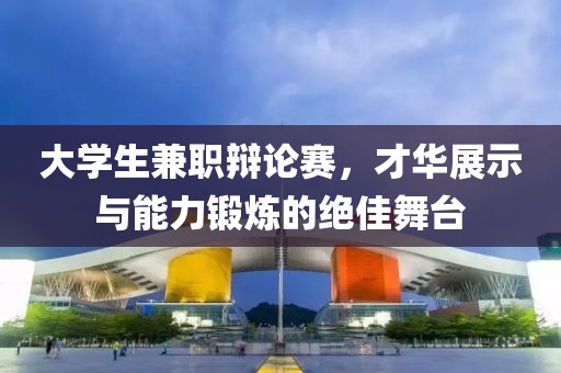 大学生兼职辩论赛，才华展示与能力锻炼的绝佳舞台