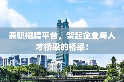 兼职招聘平台，架起企业与人才桥梁的桥梁！