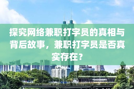 探究网络兼职打字员的真相与背后故事，兼职打字员是否真实存在？