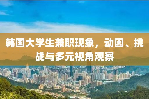 韩国大学生兼职现象，动因、挑战与多元视角观察