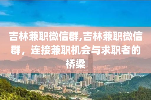 吉林兼职微信群,吉林兼职微信群，连接兼职机会与求职者的桥梁