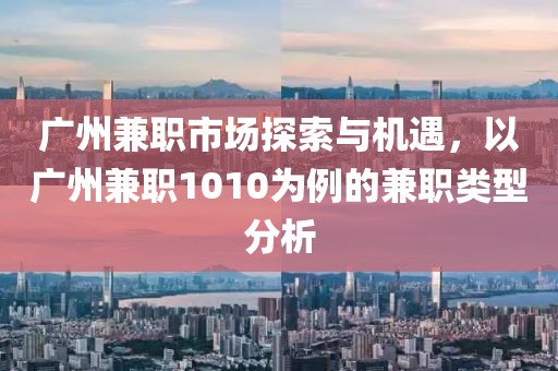 广州兼职市场探索与机遇，以广州兼职1010为例的兼职类型分析