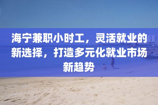 海宁兼职小时工，灵活就业的新选择，打造多元化就业市场新趋势