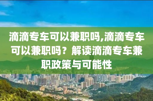 滴滴专车可以兼职吗,滴滴专车可以兼职吗？解读滴滴专车兼职政策与可能性