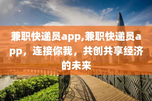 兼职快递员app,兼职快递员app，连接你我，共创共享经济的未来